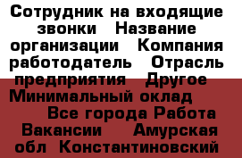 Сотрудник на входящие звонки › Название организации ­ Компания-работодатель › Отрасль предприятия ­ Другое › Минимальный оклад ­ 12 000 - Все города Работа » Вакансии   . Амурская обл.,Константиновский р-н